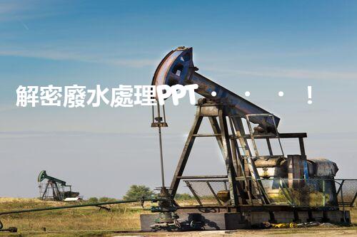 解密廢水處理PPT！探秘污水凈化背后的科技奧秘？